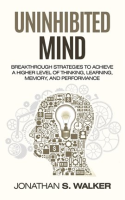 Uninhibited_Mind__Breakthrough_Strategies_to_Achieve_a_Higher_Level_of_Thinking__Learning__Memory